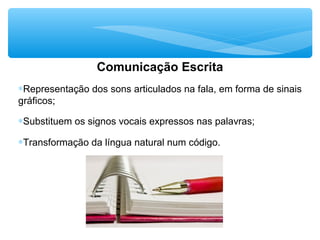Comunicação Escrita
∗Representação dos sons articulados na fala, em forma de sinais
gráficos;
∗Substituem os signos vocais expressos nas palavras;
∗Transformação da língua natural num código.
 