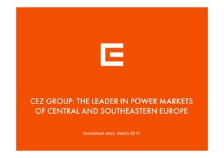 CEZ GROUP: THE LEADER IN POWER MARKETS
OF CENTRAL AND SOUTHEASTERN EUROPE
Investment story, March 2013
 