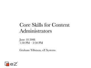 Core Skills for Content Administrators June 18 2008 1:30 PM – 2:30 PM Graham Tillotson, eZ Systems 