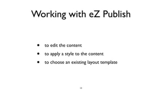 Working with eZ Publish
• to edit the content
• to apply a style to the content
• to choose an existing layout template
13
 