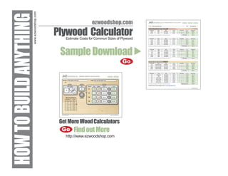 www.ezwoodshop.com
HOW TO BUILD ANYTHING                  Plywood Calculator
                                                          ezwoodshop.com

                                          Estimate Costs for Common Sizes of Plywood



                                        Sample Download
                                                                             Go




                                        Get More Wood Calculators
                                         Go Find out More
                                          http://www.ezwoodshop.com
 