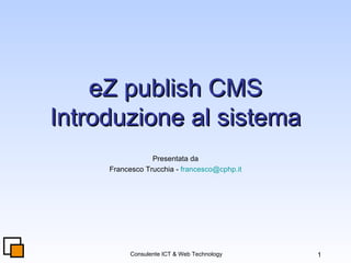 eZ publish CMS Introduzione al sistema Presentata da Francesco Trucchia -  [email_address] 