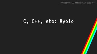 @stillinbeta // @brooklyn_js July 2019
C, C++, etc: #yolo
 