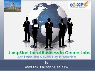 JumpStart Local Business to Create Jobs
San Francisco & Every City in America
By
Matt Fok, Founder & eZ-XPO
 