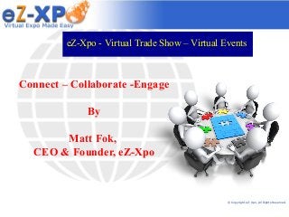 eZ-Xpo - Virtual Trade Show – Virtual Events



Connect – Collaborate -Engage

              By

       Matt Fok,
  CEO & Founder, eZ-Xpo



                                                © Copyright eZ-Xpo, All Rights Reserved.
 