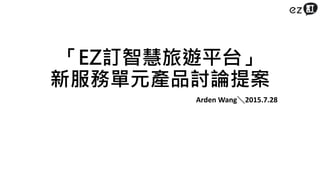 「EZ訂智慧旅遊平台」
新服務單元產品討論提案
Arden Wang＼2015.7.28
 