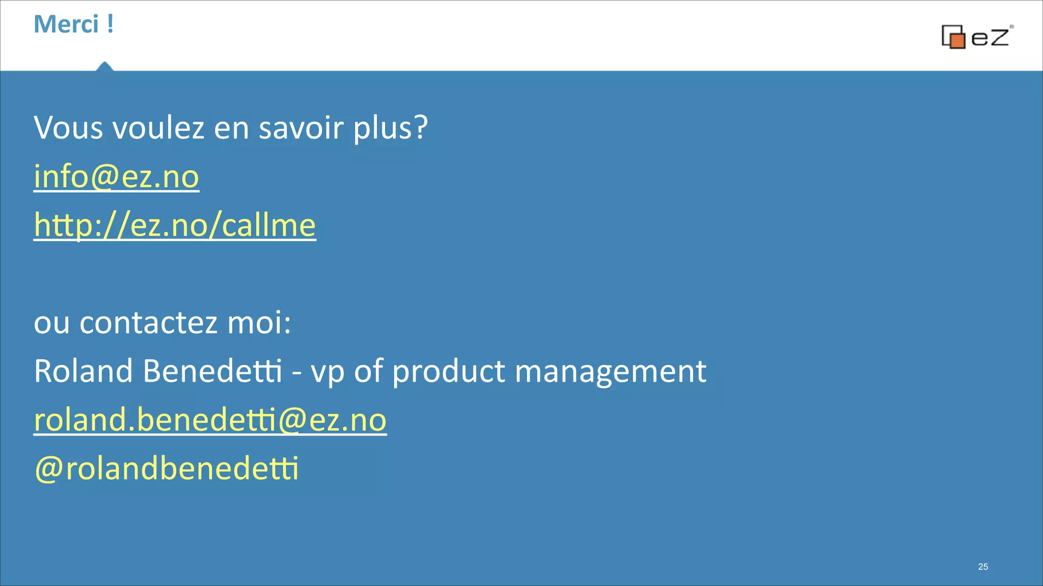 Merci	
  !

Vous	
  voulez	
  en	
  savoir	
  plus?	
  
info@ez.no	
  
hFp://ez.no/callme	
  
!

ou	
  contactez	
  moi:	
  
Roland	
  Benede}	
  -­‐	
  vp	
  of	
  product	
  management	
  
roland.benede}@ez.no	
  
@rolandbenede}
!25

 