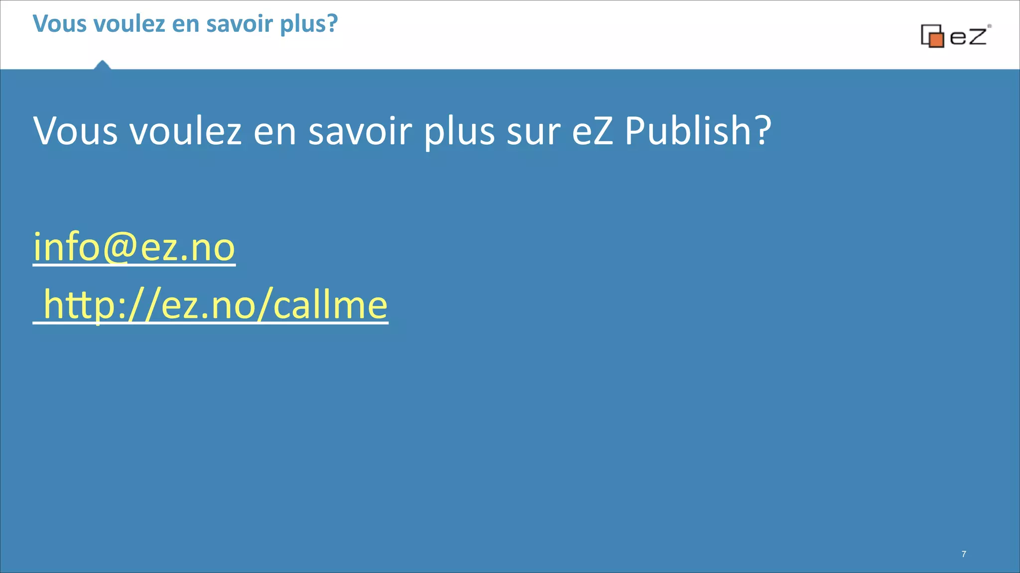 Vous	
  voulez	
  en	
  savoir	
  plus?

Vous	
  voulez	
  en	
  savoir	
  plus	
  sur	
  eZ	
  Publish?	
  
!

info@ez.no	
  
	
  hFp://ez.no/callme

!7

 