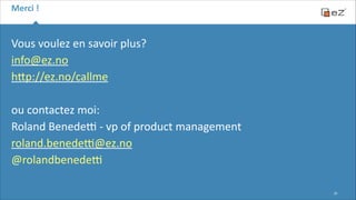Merci	
  !

Vous	
  voulez	
  en	
  savoir	
  plus?	
  
info@ez.no	
  
hFp://ez.no/callme	
  
!

ou	
  contactez	
  moi:	
  
Roland	
  Benede}	
  -­‐	
  vp	
  of	
  product	
  management	
  
roland.benede}@ez.no	
  
@rolandbenede}
!25

 