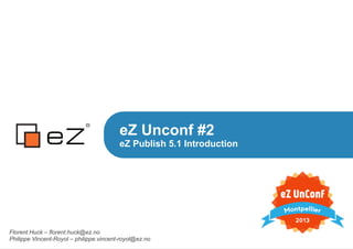 eZ Unconf #2
eZ Publish 5.1 Introduction
Florent Huck – florent.huck@ez.no
Philippe Vincent-Royol – philippe.vincent-royol@ez.no
 