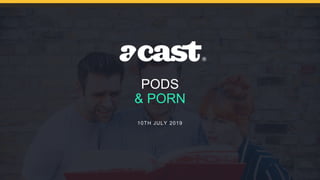 PODS
& PORN
10TH JULY 2019
 