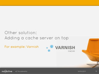 Other solution:
Adding a cache server on top
For example: Varnish




      eZ Accelerator           14/10/2011   15
 
