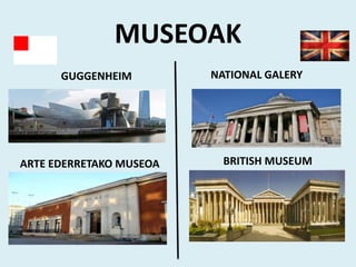 MUSEOAK
GUGGENHEIM
ARTE EDERRETAKO MUSEOA
NATIONAL GALERY
BRITISH MUSEUM
 