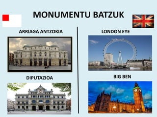 MONUMENTU BATZUK
ARRIAGA ANTZOKIA LONDON EYE
DIPUTAZIOA BIG BEN
 