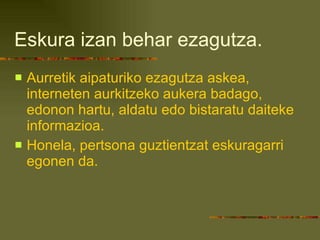 Eskura izan behar ezagutza. Aurretik aipaturiko ezagutza askea, interneten aurkitzeko aukera badago, edonon hartu, aldatu edo bistaratu daiteke informazioa. Honela, pertsona guztientzat eskuragarri egonen da. 