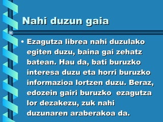 Nahi duzun gaia Ezagutza librea nahi duzulako egiten duzu, baina gai zehatz batean. Hau da, bati buruzko interesa duzu eta horri buruzko informazioa lortzen duzu. Beraz, edozein gairi buruzko  ezagutza lor dezakezu, zuk nahi duzunaren araberakoa da. 