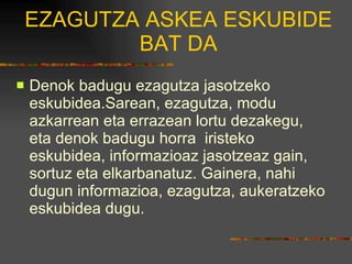 EZAGUTZA ASKEA ESKUBIDE BAT DA Denok badugu ezagutza jasotzeko eskubidea.Sarean, ezagutza, modu azkarrean eta errazean lortu dezakegu, eta denok badugu horra  iristeko eskubidea, informazioaz jasotzeaz gain, sortuz eta elkarbanatuz. Gainera, nahi dugun informazioa, ezagutza, aukeratzeko eskubidea dugu.  