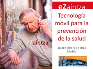 eZaintza
Tecnología
móvil para la
prevención
de la salud
18 de Febrero de 2015
Madrid
 