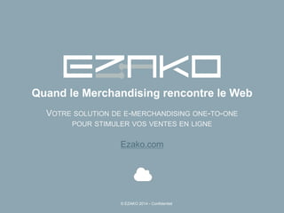 Quand le Merchandising rencontre le Web
VOTRE SOLUTION DE E-MERCHANDISING ONE-TO-ONE
POUR STIMULER VOS VENTES EN LIGNE
Ezako.com
© EZAKO 2014 - Confidentiel
 