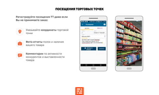 Посещения Торговых точек
Фото-отчеты полок и наличия
вашего товара
Указывайте координаты торговой
точки
Комментарии по активности
конкурентов и выставленности
товара
Регистрируйте посещения ТТ даже если
Вы не принимаете заказ:
 