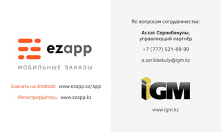 м о б и л ь н ы е з а к а з ы
По вопросам сотрудничества:
www.igm.kz
www.ezapp.kz
a.serikbekuly@igm.kz
+7 (777) 521-99-99
Регистрируйтесь:
www.ezapp.kz/appСкачать на Android:
Асхат Серикбекулы,
управляющий партнёр
 