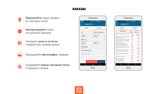 Заказы
Показывайте фотографии товаров
Смотрите цены и остатки
товаров при приеме заказа
Контролируйте статус
исполнения Заказов
Принимайте новые заказы
от торговых точек
Создавайте новые торговые точки
в процессе заказа
 