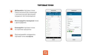 Торговые точки
Блокируйте торговые точки
по наличию просрочки
Регистрируйте посещения точек
с фотографиями
Добавляйте торговые точки
самостоятельно без оператора
с автоматической фиксацией
координат местонахождения
Просматривайте координаты
торговой точки на картах
 