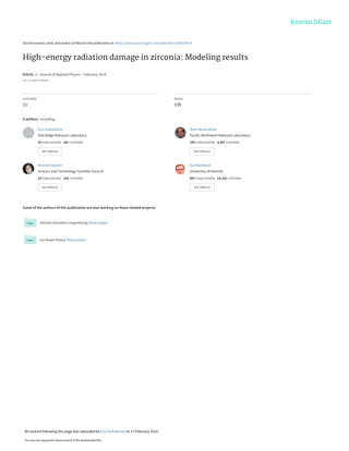 See discussions, stats, and author profiles for this publication at: https://www.researchgate.net/publication/260203819
High-energy radiation damage in zirconia: Modeling results
Article  in  Journal of Applied Physics · February 2014
DOI: 10.1063/1.4866989
CITATIONS
11
READS
135
8 authors, including:
Some of the authors of this publication are also working on these related projects:
domain boundary engineering View project
Ion beam theory View project
Eva Zarkadoula
Oak Ridge National Laboratory
33 PUBLICATIONS   281 CITATIONS   
SEE PROFILE
Ram Devanathan
Pacific Northwest National Laboratory
155 PUBLICATIONS   3,367 CITATIONS   
SEE PROFILE
Michael Seaton
Science and Technology Facilities Council
14 PUBLICATIONS   155 CITATIONS   
SEE PROFILE
Kai Nordlund
University of Helsinki
607 PUBLICATIONS   14,152 CITATIONS   
SEE PROFILE
All content following this page was uploaded by Eva Zarkadoula on 17 February 2014.
The user has requested enhancement of the downloaded file.
 