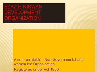 EZAZ-E-NISWAN
DEVELOPMENT
ORGANIZATION




   A non- profitable, Non Governmental and
   women led Organization
   Registered under Act 1860
 