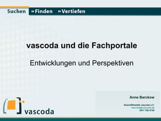vascoda und die Fachportale Entwicklungen und Perspektiven Anne Barckow Geschäftsstelle vascoda e.V. [email_address] 0511 762 4730 