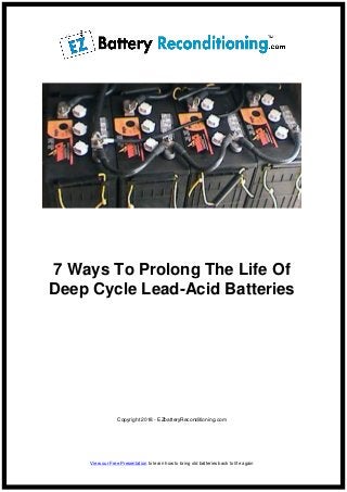 7 Ways To Prolong The Life Of
Deep Cycle Lead-Acid Batteries
Copyright 2018 - EZbatteryReconditioning.com
View our Free Presentation to learn how to bring old batteries back to life again
 