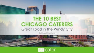 THE 10 BEST
CHICAGO CATERERS
Great Food in the Windy City
By Meredith Bethune
 