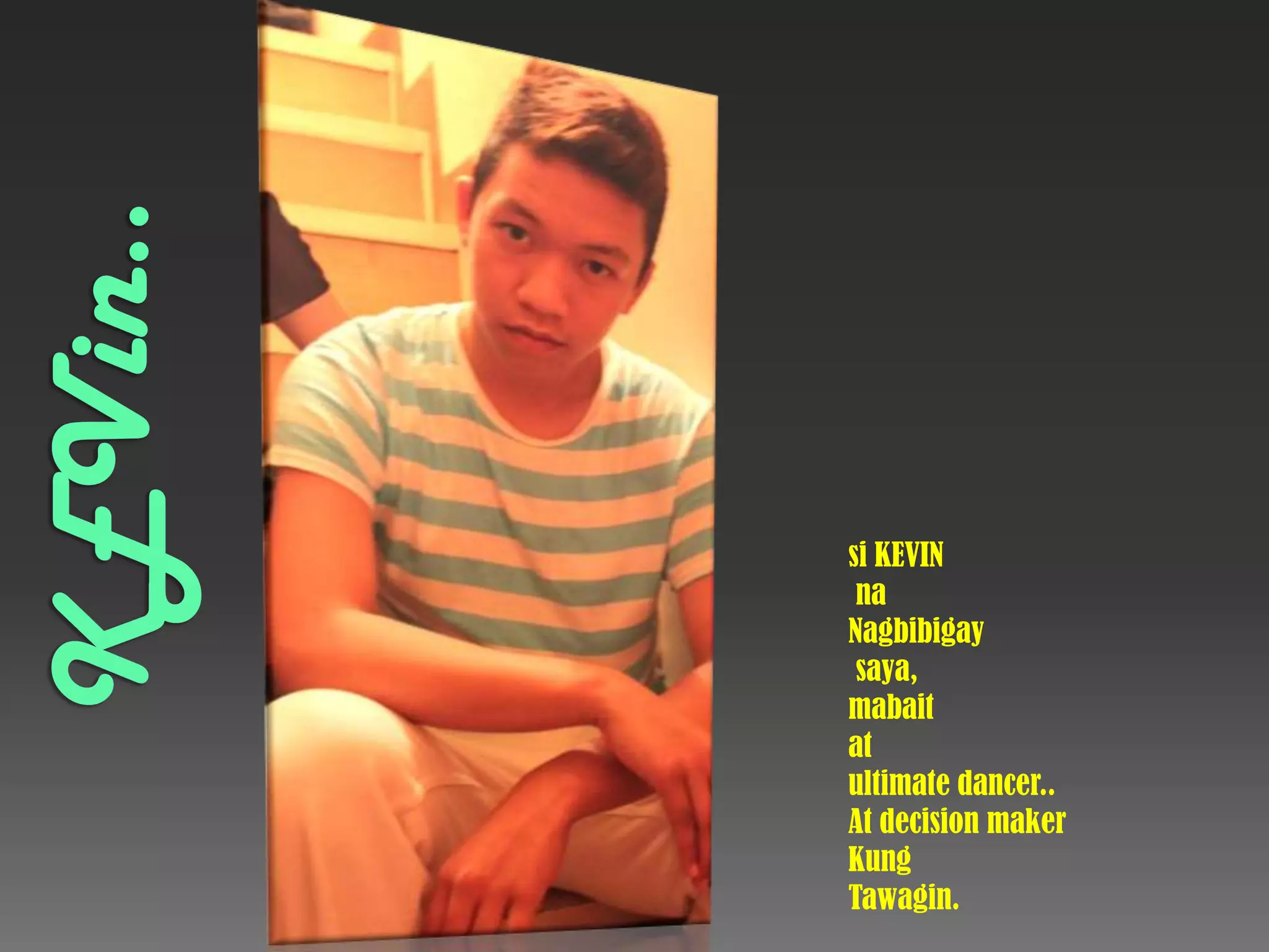 Kevin..si KEVINnaNagbibigaysaya,mabaitat ultimate dancer..At decision maker KungTawagin.
