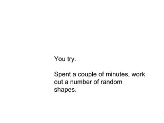 Act 2 You try. Spent a couple of minutes, work out a number of random shapes. 