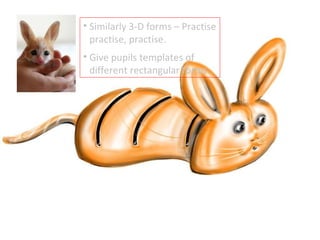 Similarly 3-D forms – Practise practise, practise. Give pupils templates of different rectangular forms. 