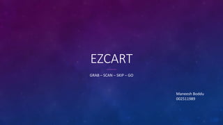 EZCART
GRAB – SCAN – SKIP – GO
Maneesh Boddu
002511989
 