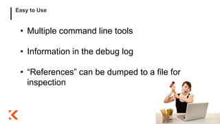 Easy to Use
• Multiple command line tools
• Information in the debug log
• “References” can be dumped to a file for
inspection
 