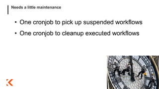 Needs a little maintenance
• One cronjob to pick up suspended workflows
• One cronjob to cleanup executed workflows
 