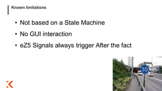 Known limitations
• Not based on a State Machine
• No GUI interaction
• eZ5 Signals always trigger After the fact
 