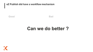 eZ Publish did have a workflow mechanism
Good Bad
Can we do better ?
 