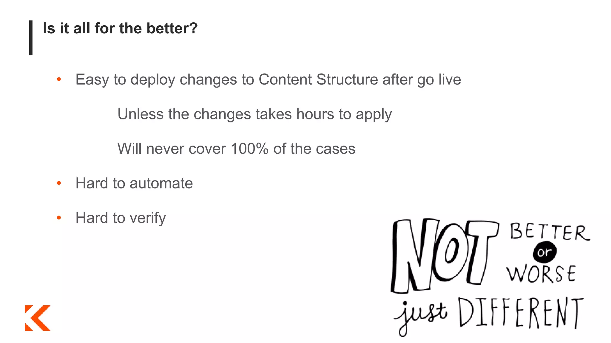 Is it all for the better?
• Easy to deploy changes to Content Structure after go live
Unless the changes takes hours to apply
Will never cover 100% of the cases
• Hard to automate
• Hard to verify
 