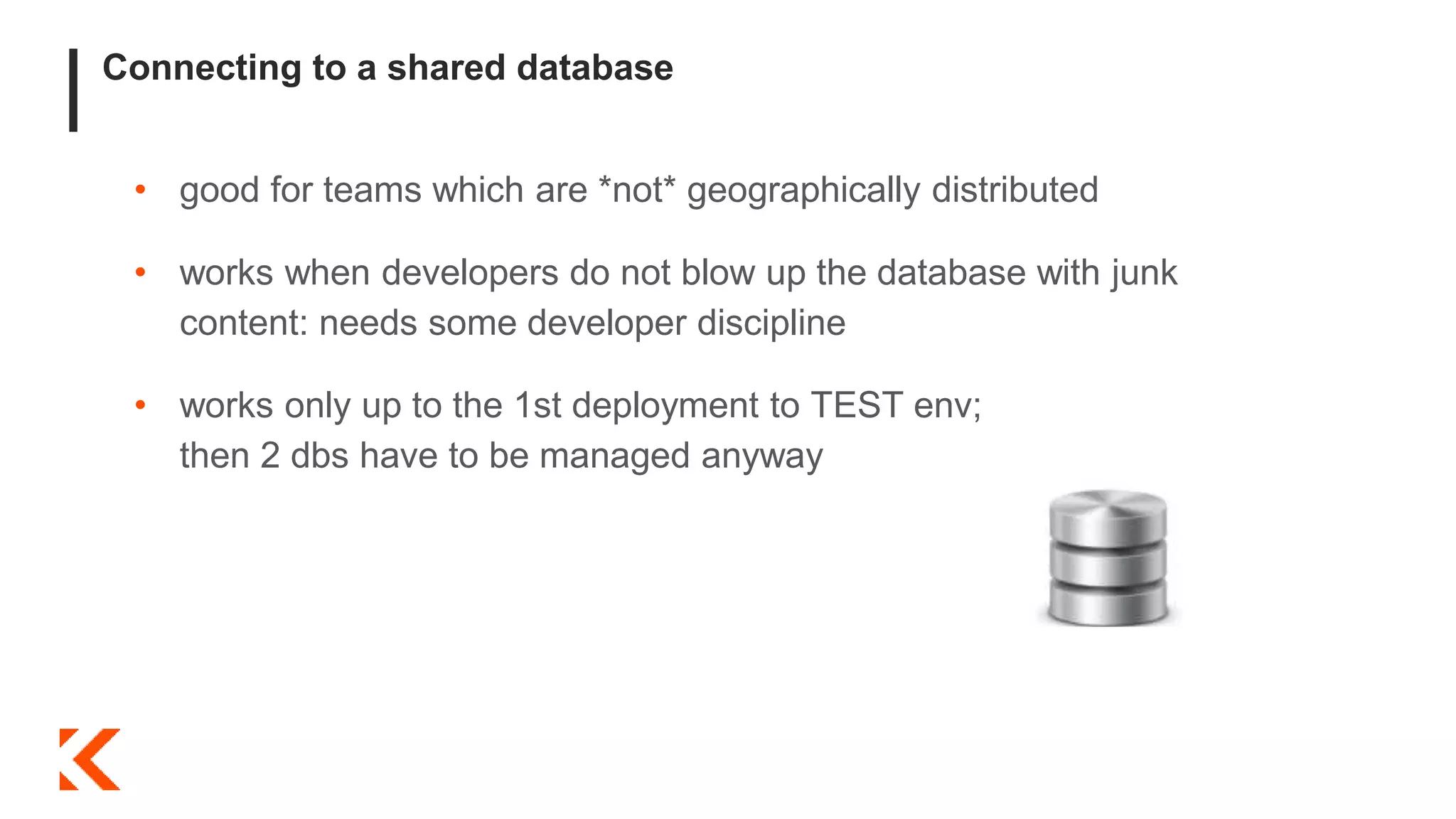 Connecting to a shared database
• good for teams which are *not* geographically distributed
• works when developers do not blow up the database with junk
content: needs some developer discipline
• works only up to the 1st deployment to TEST env;
then 2 dbs have to be managed anyway
 