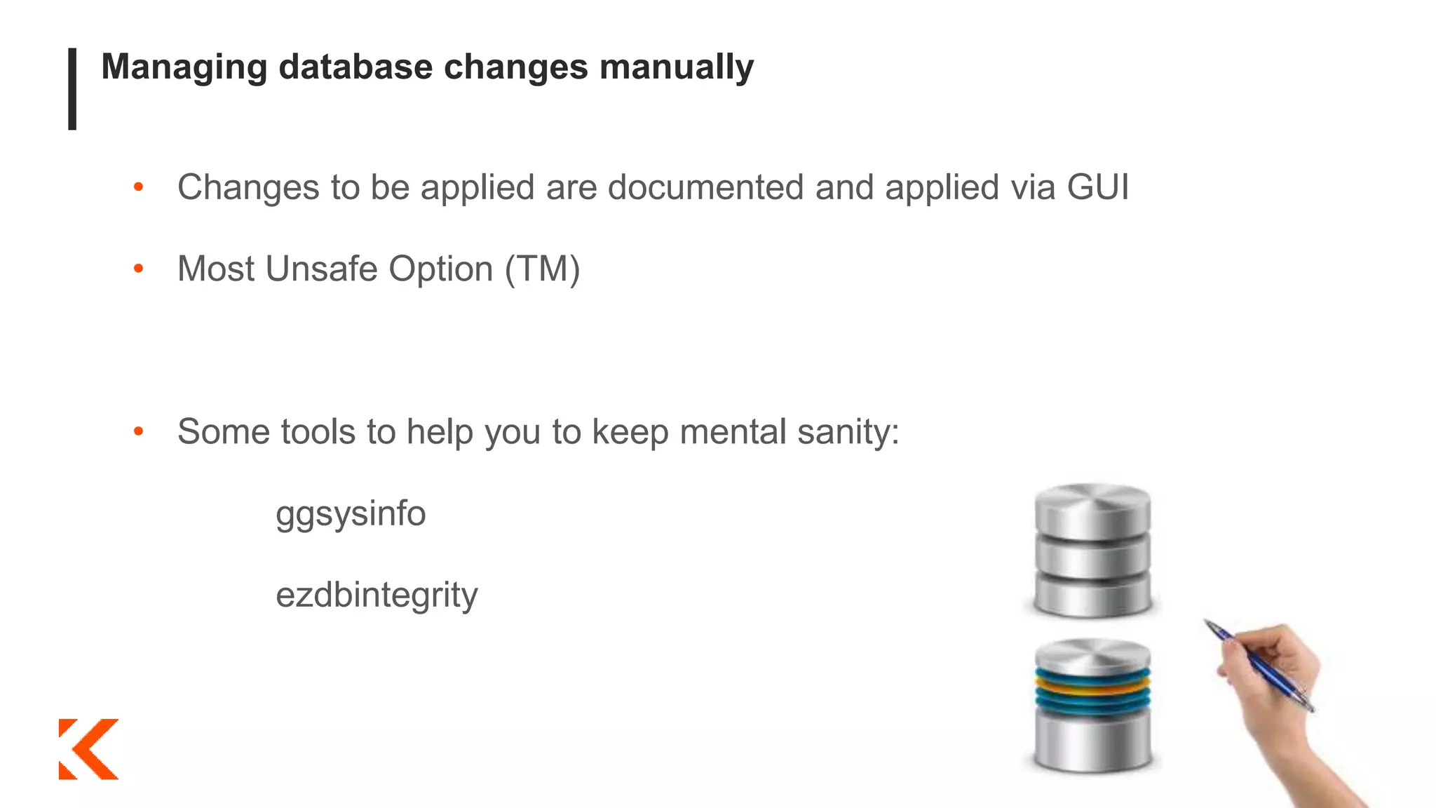 Managing database changes manually
• Changes to be applied are documented and applied via GUI
• Most Unsafe Option (TM)
• Some tools to help you to keep mental sanity:
ggsysinfo
ezdbintegrity
 