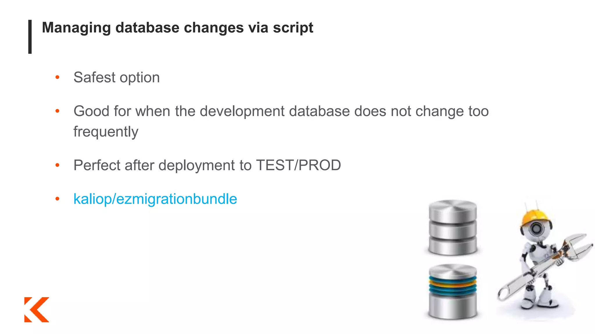 Managing database changes via script
• Safest option
• Good for when the development database does not change too
frequently
• Perfect after deployment to TEST/PROD
• kaliop/ezmigrationbundle
 