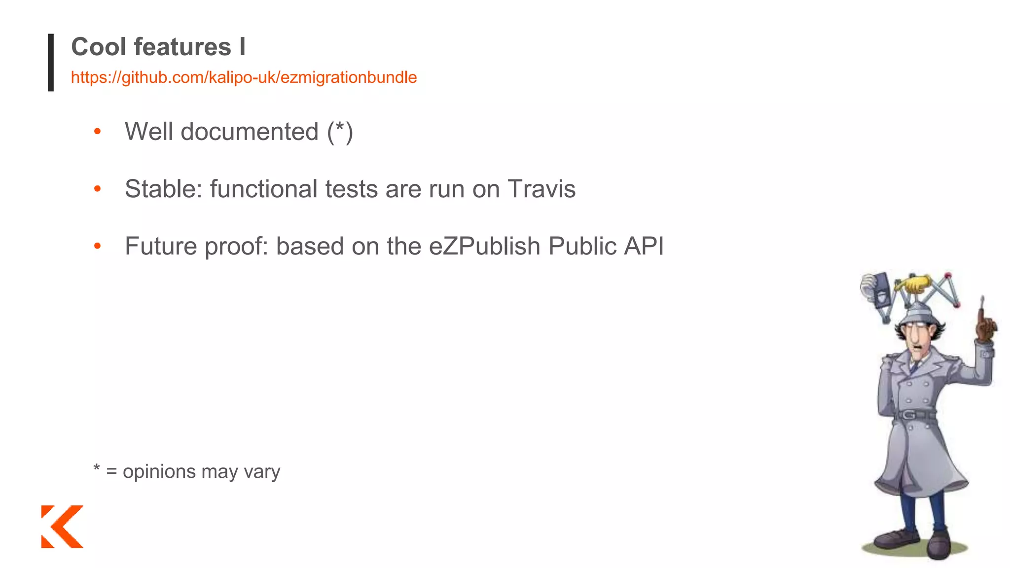 Cool features I
https://github.com/kalipo-uk/ezmigrationbundle
• Well documented (*)
• Stable: functional tests are run on Travis
• Future proof: based on the eZPublish Public API
* = opinions may vary
 