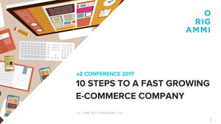 1
eZ CONFERENCE 2017
08. JUNE 2017 I ORIGAMMI.COM
10 STEPS TO A FAST GROWING
E-COMMERCE COMPANY
 