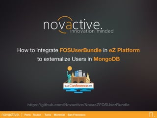 novactive. Paris Toulon San FranciscoMontréalTunis
How to integrate FOSUserBundle in eZ Platform
to externalize Users in MongoDB
https://github.com/Novactive/NovaeZFOSUserBundle
 