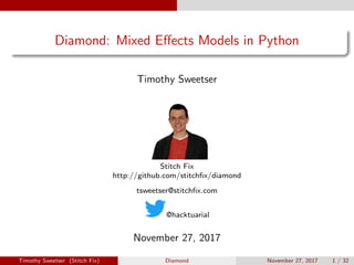Diamond: Mixed Eﬀects Models in Python
Timothy Sweetser
Stitch Fix
http://github.com/stitchﬁx/diamond
tsweetser@stitchﬁx.com
@hacktuarial
November 27, 2017
Timothy Sweetser (Stitch Fix) Diamond November 27, 2017 1 / 32
 