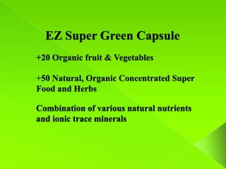 EZ Super Green Capsule
+20 Organic fruit & Vegetables

+50 Natural, Organic Concentrated Super
Food and Herbs

Combination of various natural nutrients
and ionic trace minerals
 