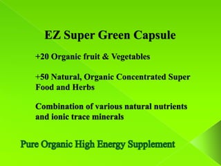 EZ Super Green Capsule
+20 Organic fruit & Vegetables

+50 Natural, Organic Concentrated Super
Food and Herbs

Combination of various natural nutrients
and ionic trace minerals
 